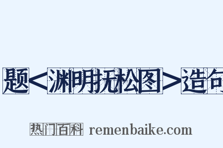 题＜渊明抚松图＞造句是什么意思的图片